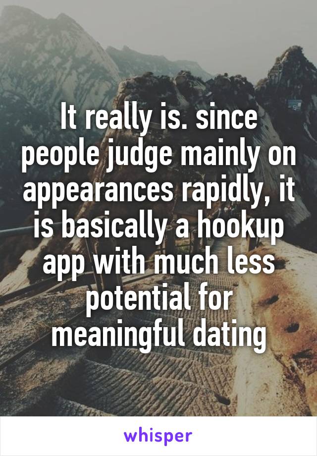 It really is. since people judge mainly on appearances rapidly, it is basically a hookup app with much less potential for meaningful dating