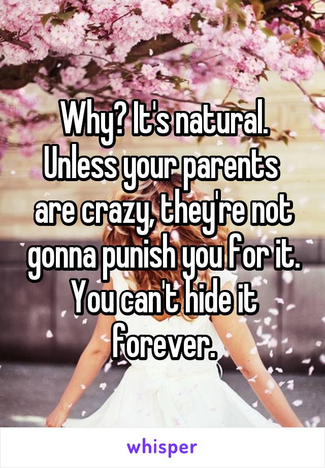 Why? It's natural. Unless your parents  are crazy, they're not gonna punish you for it. You can't hide it forever.