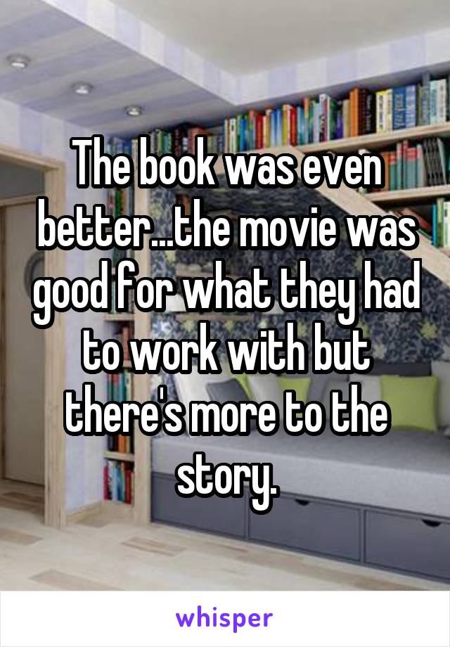 The book was even better...the movie was good for what they had to work with but there's more to the story.