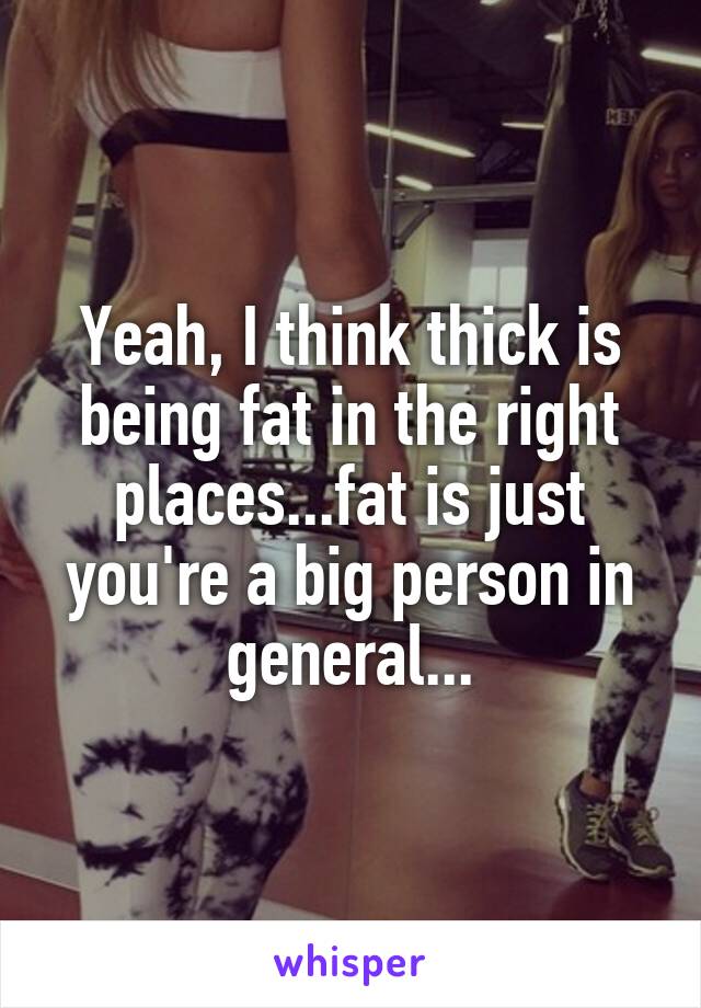 Yeah, I think thick is being fat in the right places...fat is just you're a big person in general...