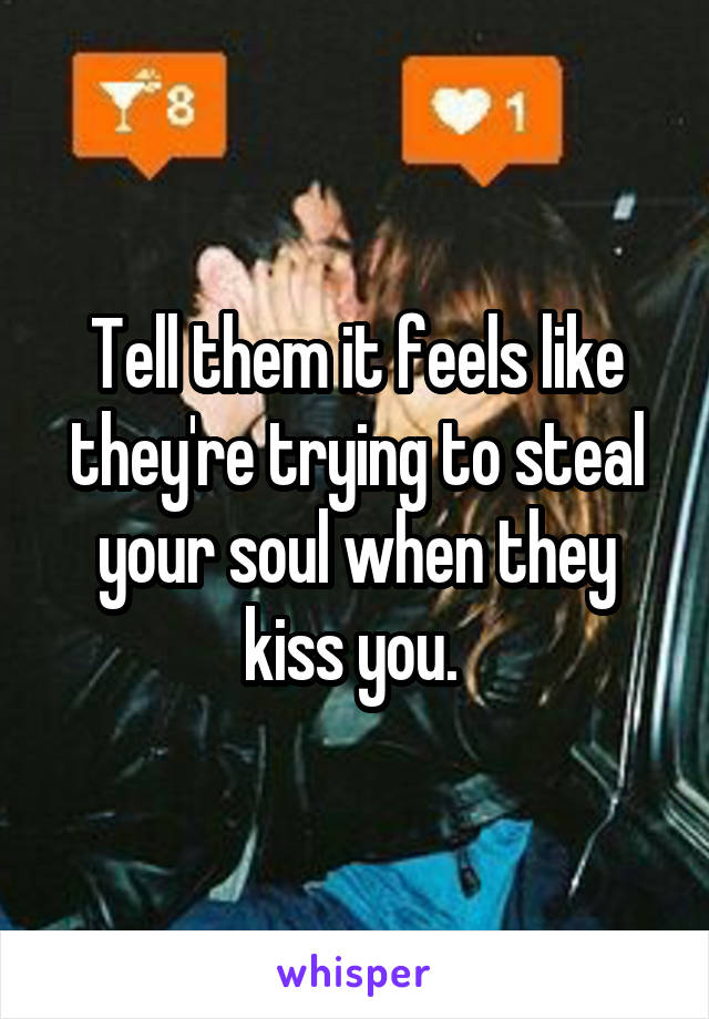 Tell them it feels like they're trying to steal your soul when they kiss you. 