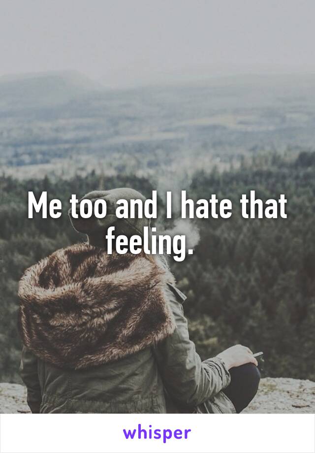 Me too and I hate that feeling.  