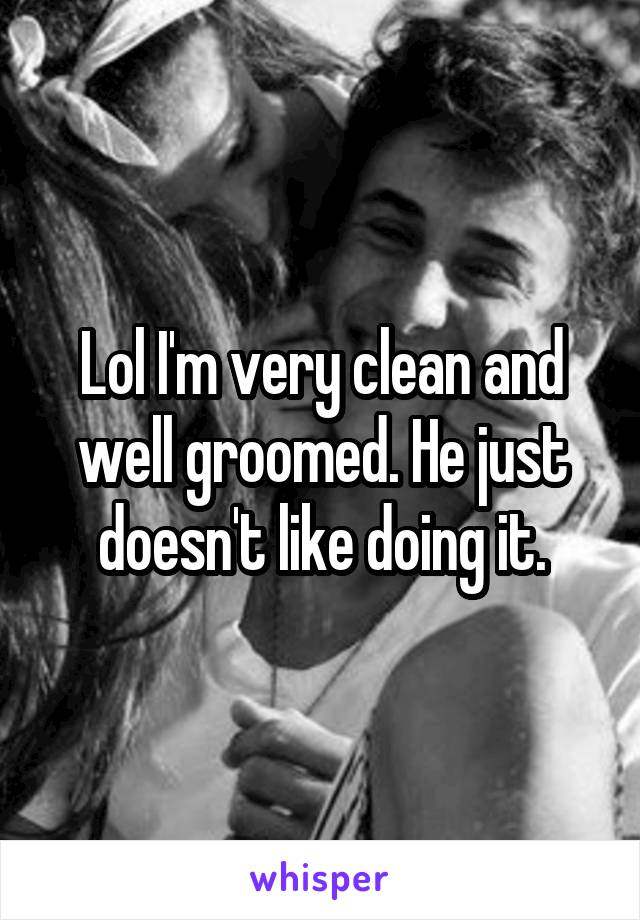 Lol I'm very clean and well groomed. He just doesn't like doing it.