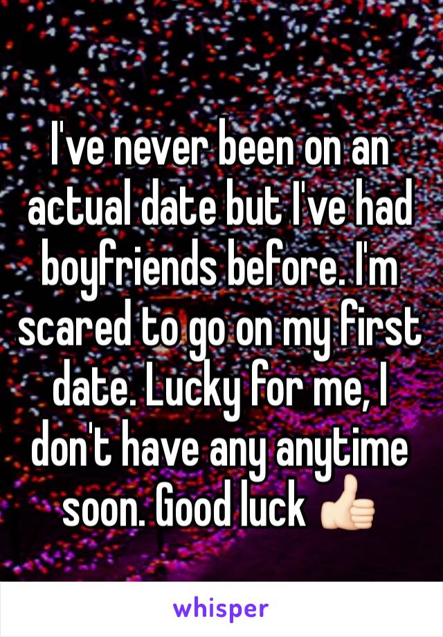 I've never been on an actual date but I've had boyfriends before. I'm scared to go on my first date. Lucky for me, I don't have any anytime soon. Good luck 👍🏻