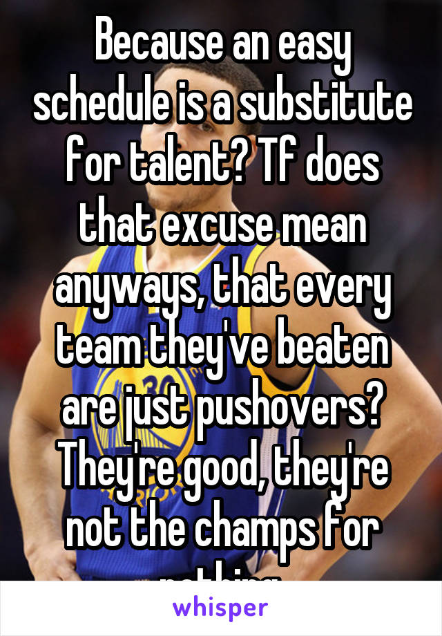 Because an easy schedule is a substitute for talent? Tf does that excuse mean anyways, that every team they've beaten are just pushovers? They're good, they're not the champs for nothing.