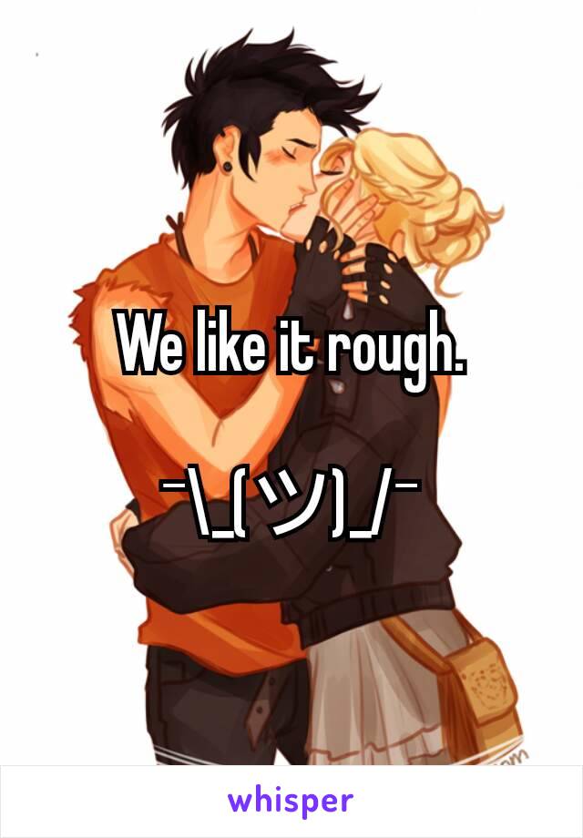 We like it rough.

¯\_(ツ)_/¯