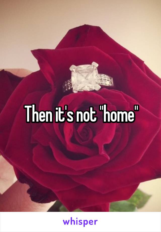 Then it's not "home"