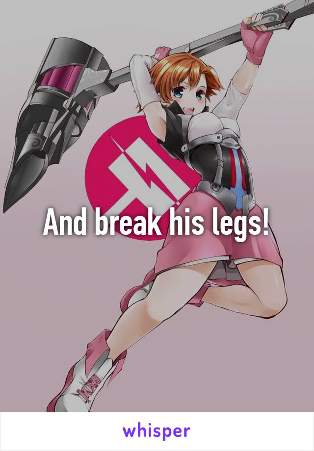 And break his legs!