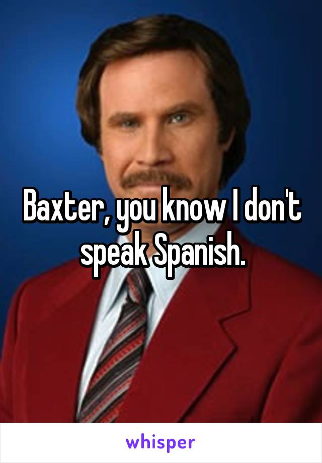 Baxter, you know I don't speak Spanish.