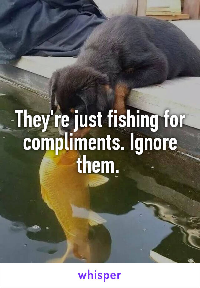 They're just fishing for compliments. Ignore them. 