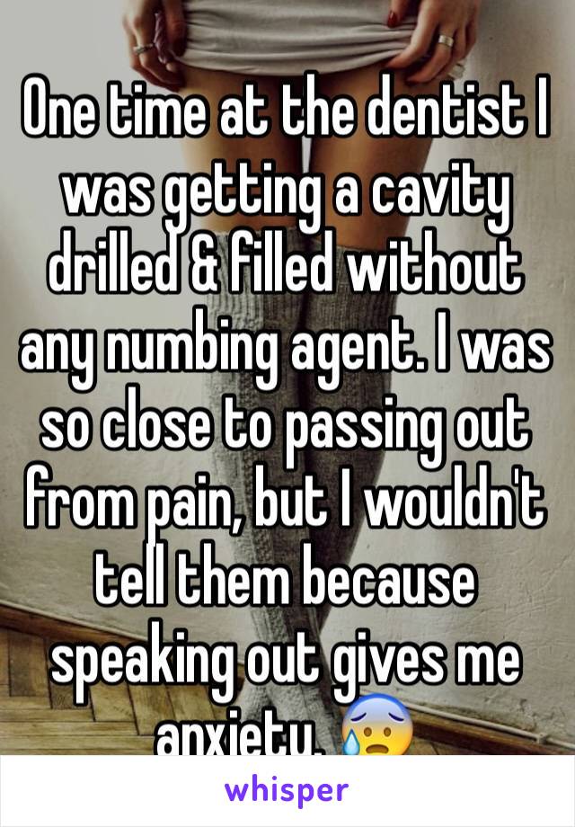 One time at the dentist I was getting a cavity drilled & filled without any numbing agent. I was so close to passing out from pain, but I wouldn't tell them because speaking out gives me anxiety. 😰