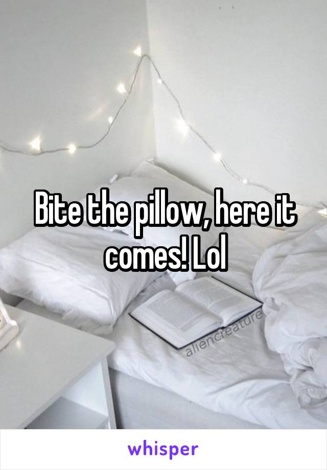 Bite the pillow, here it comes! Lol