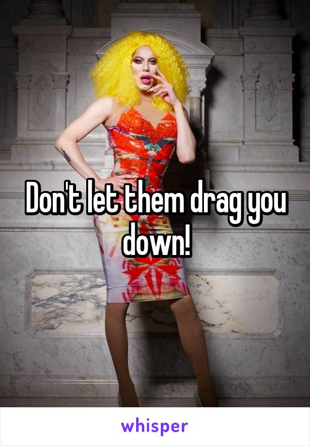 Don't let them drag you down!