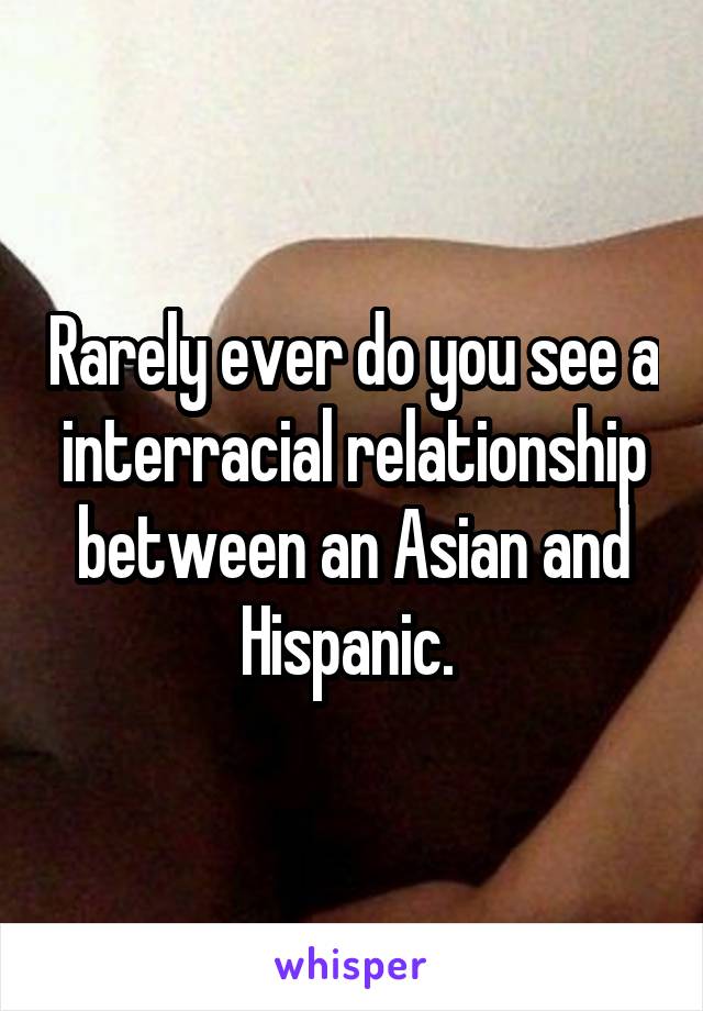 Rarely ever do you see a interracial relationship between an Asian and Hispanic. 