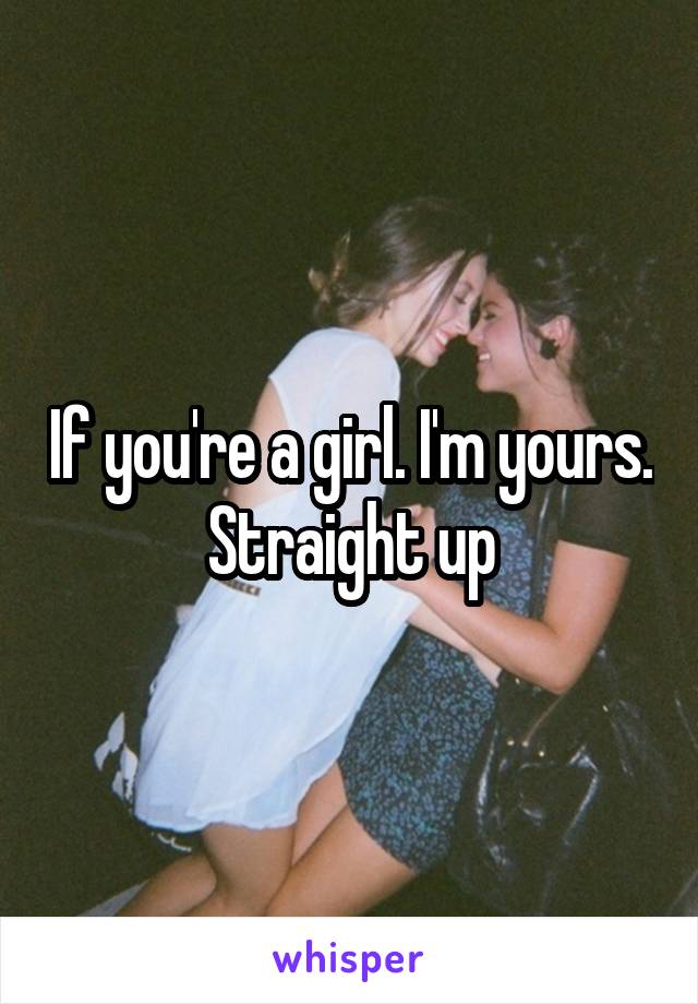 If you're a girl. I'm yours. Straight up