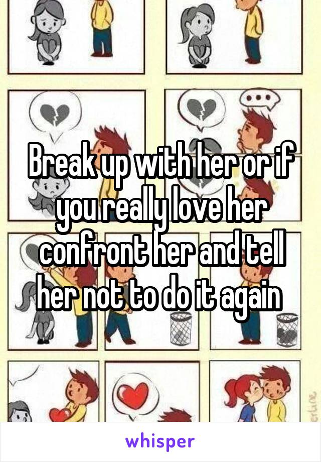 Break up with her or if you really love her confront her and tell her not to do it again 