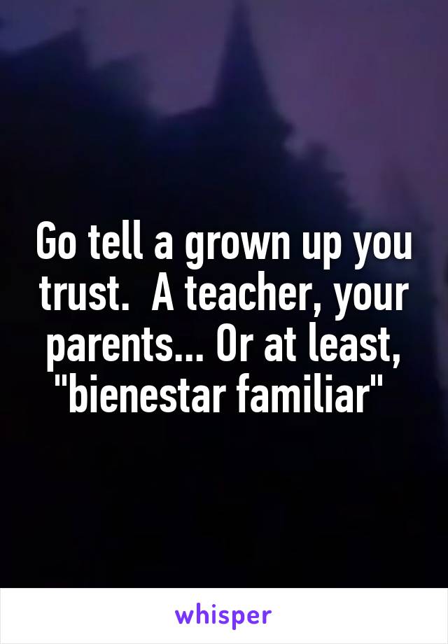 Go tell a grown up you trust.  A teacher, your parents... Or at least, "bienestar familiar" 