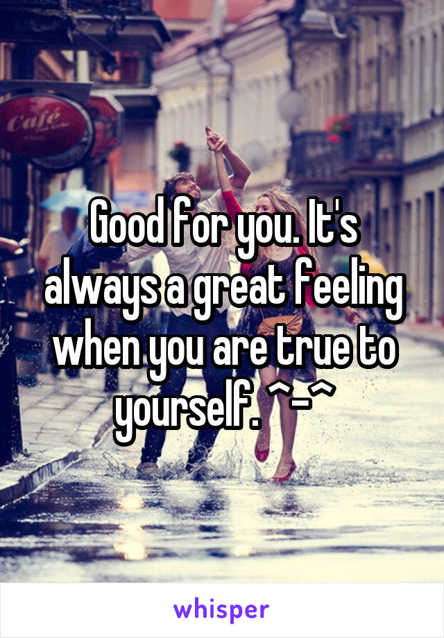 Good for you. It's always a great feeling when you are true to yourself. ^-^