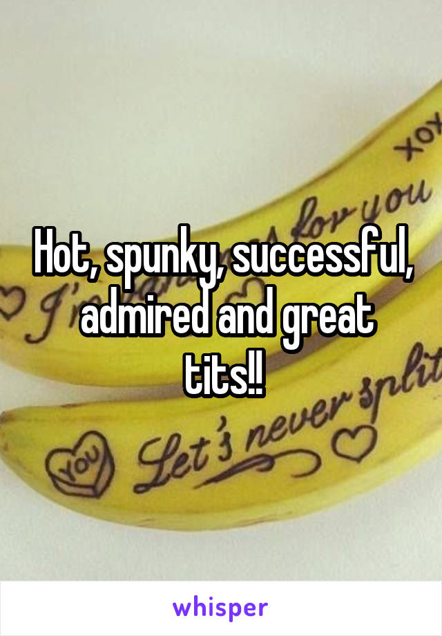 Hot, spunky, successful,  admired and great tits!!