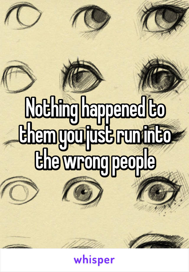 Nothing happened to them you just run into the wrong people