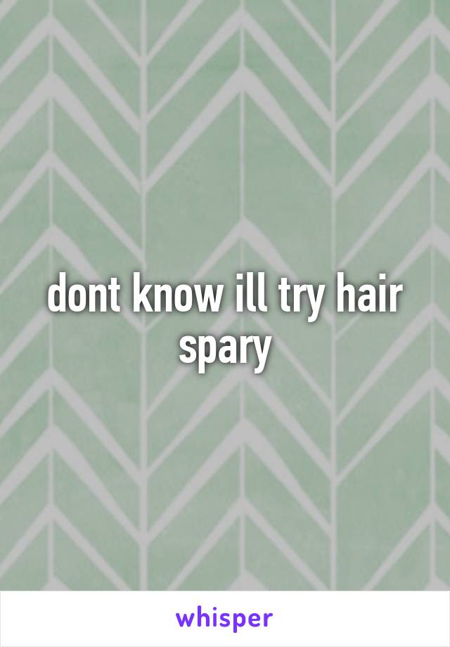 dont know ill try hair spary