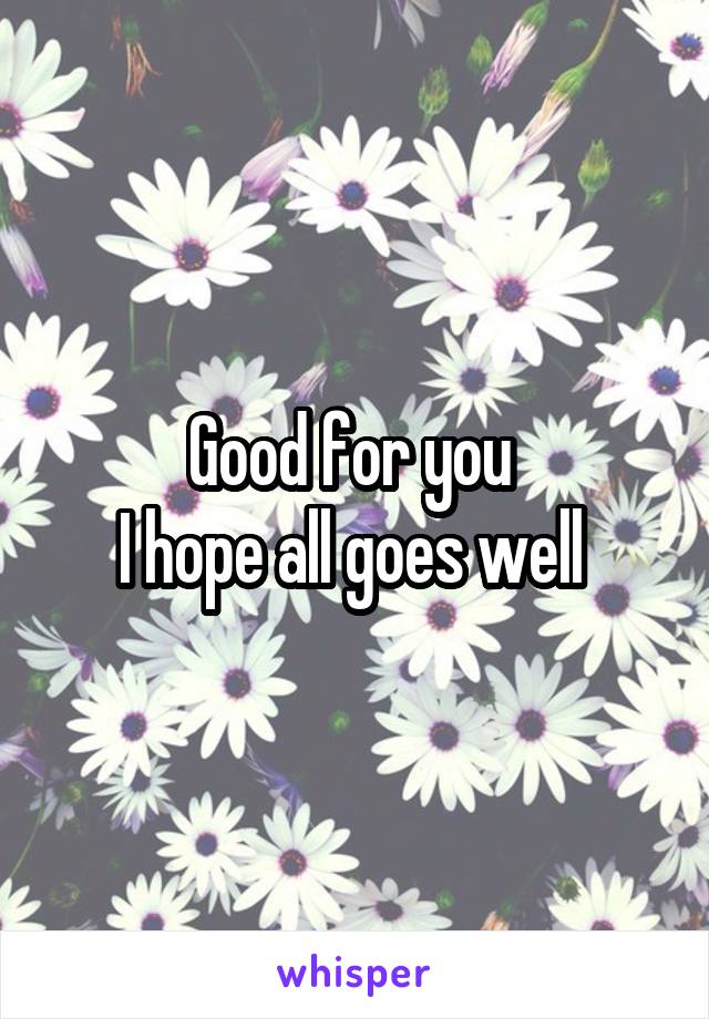 Good for you 
I hope all goes well 