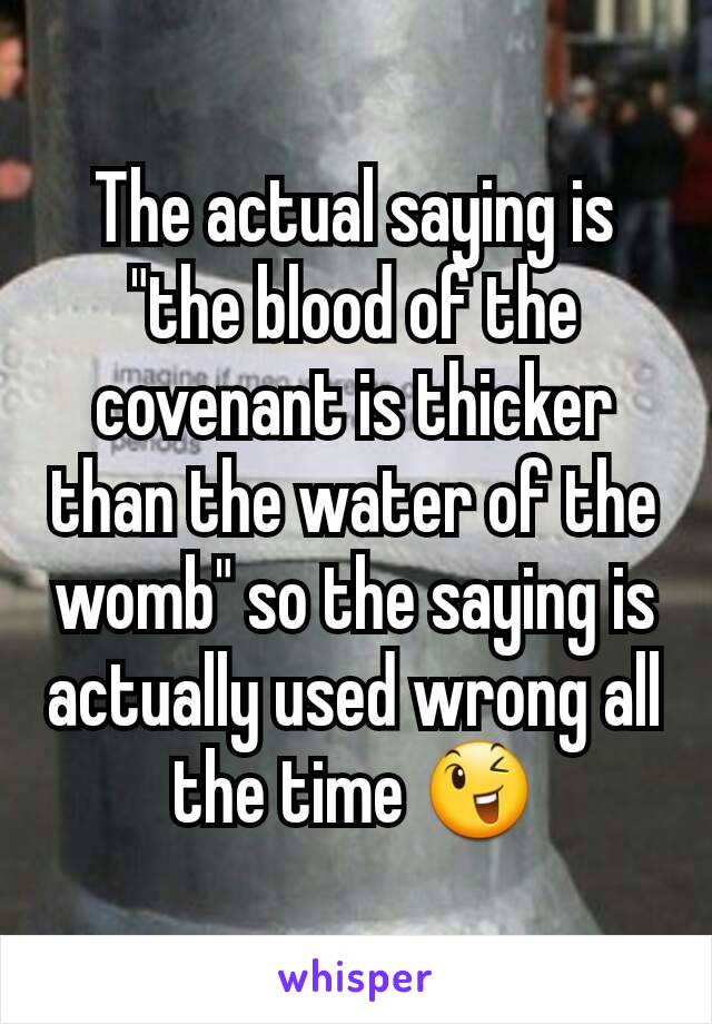 The actual saying is "the blood of the covenant is thicker than the water of the womb" so the saying is actually used wrong all the time 😉