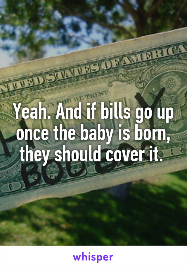 Yeah. And if bills go up once the baby is born, they should cover it. 