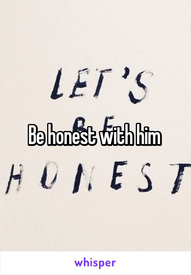 Be honest with him 
