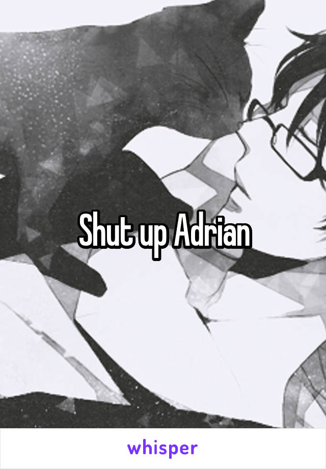 Shut up Adrian