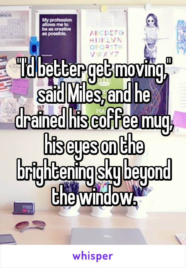"I'd better get moving," said Miles, and he drained his coffee mug, his eyes on the brightening sky beyond the window.