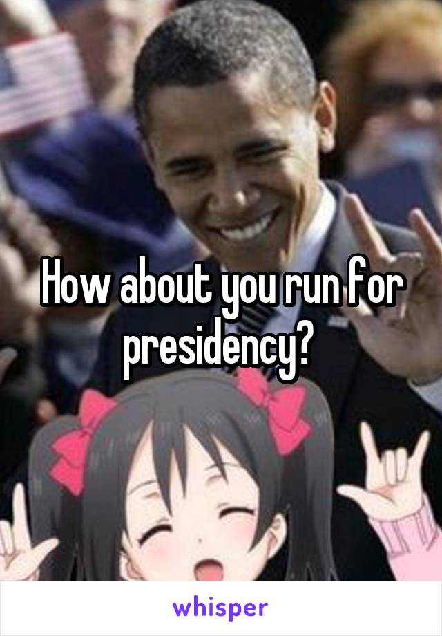How about you run for presidency? 