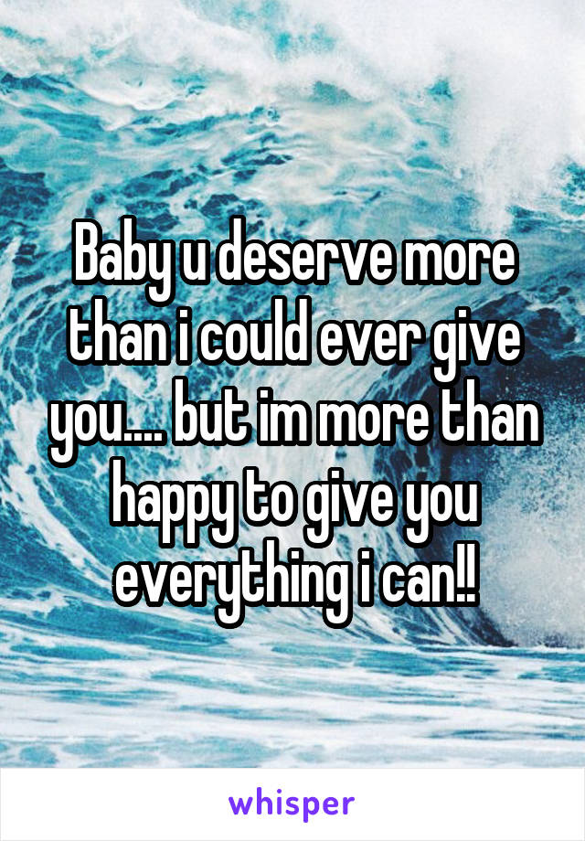Baby u deserve more than i could ever give you.... but im more than happy to give you everything i can!!