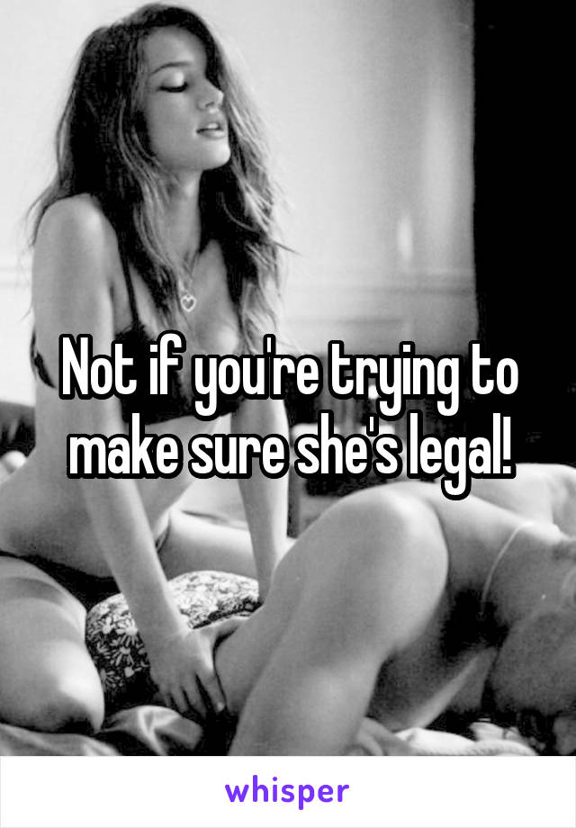 Not if you're trying to make sure she's legal!