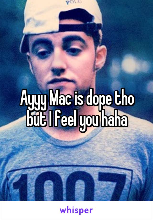 Ayyy Mac is dope tho but I feel you haha