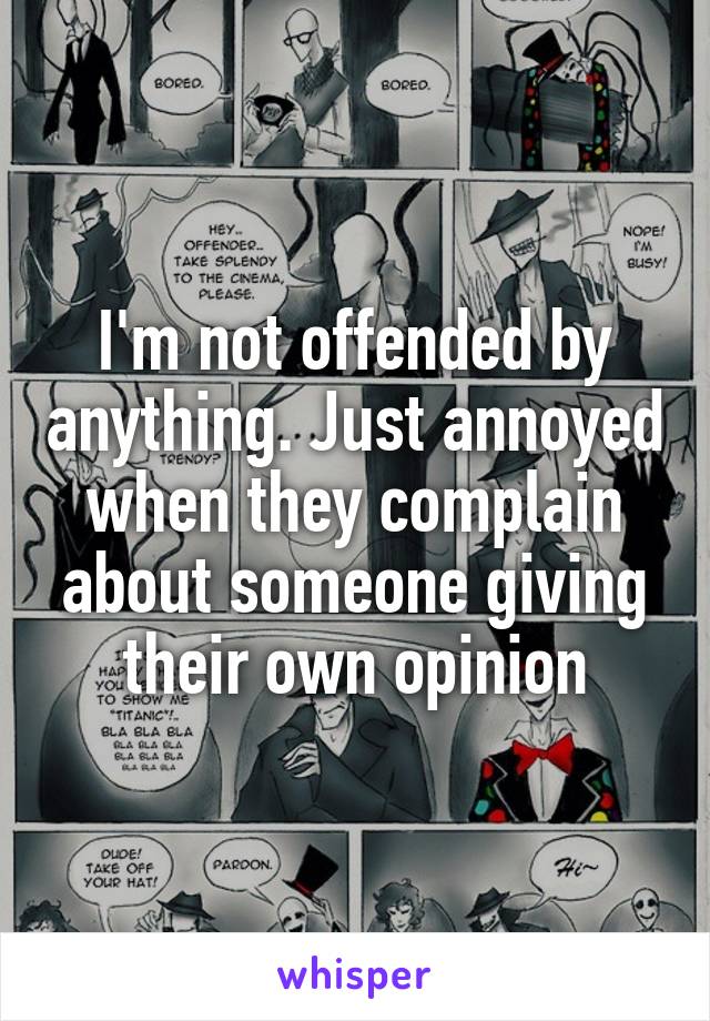 I'm not offended by anything. Just annoyed when they complain about someone giving their own opinion