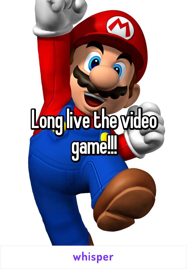 Long live the video game!!!