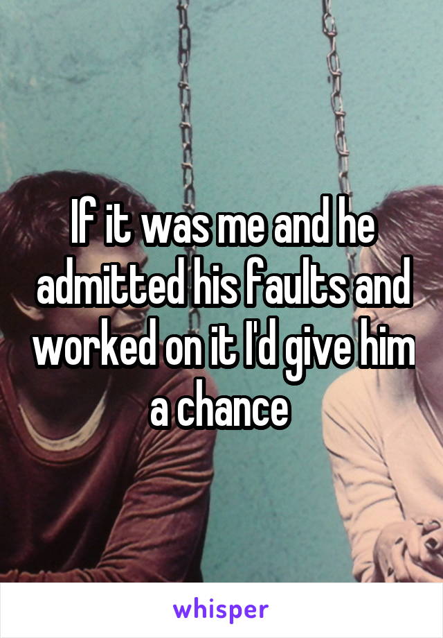 If it was me and he admitted his faults and worked on it I'd give him a chance 