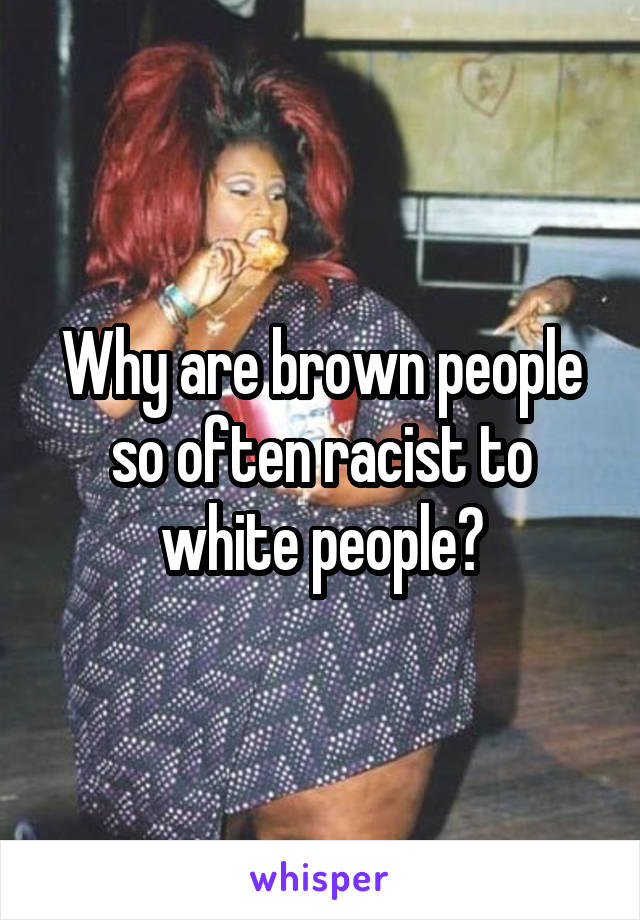 Why are brown people so often racist to white people?