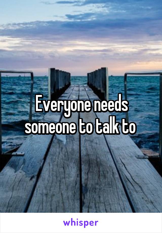 Everyone needs someone to talk to 