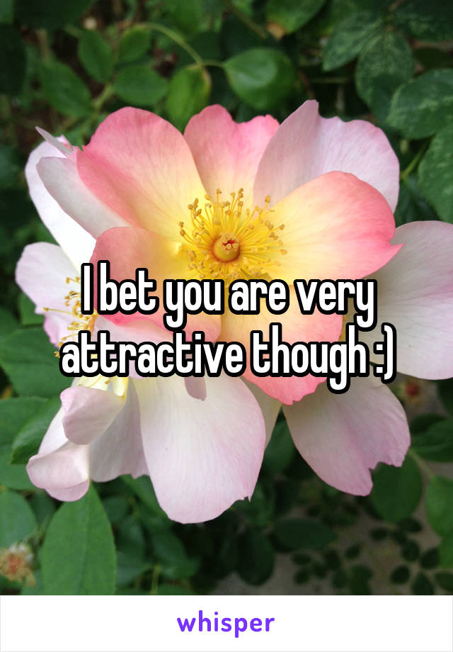 I bet you are very attractive though :)