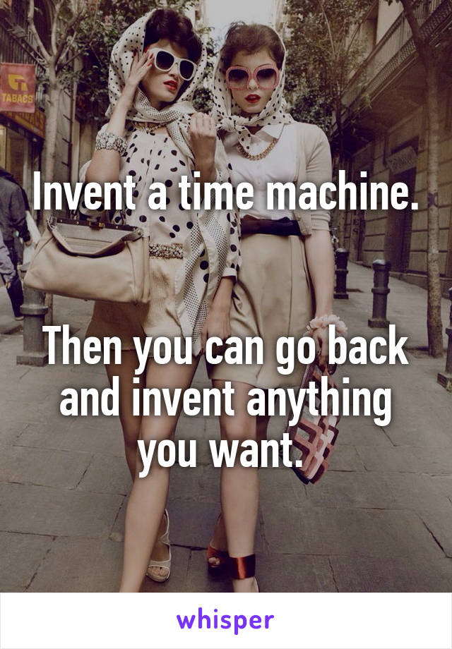 Invent a time machine. 

Then you can go back and invent anything you want. 