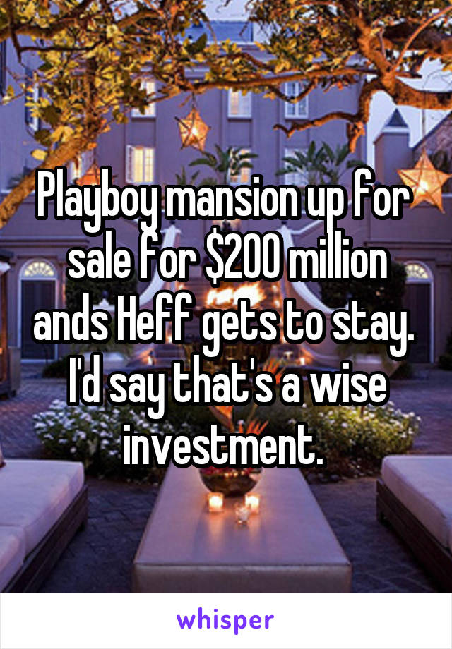 Playboy mansion up for  sale for $200 million ands Heff gets to stay. 
I'd say that's a wise investment. 
