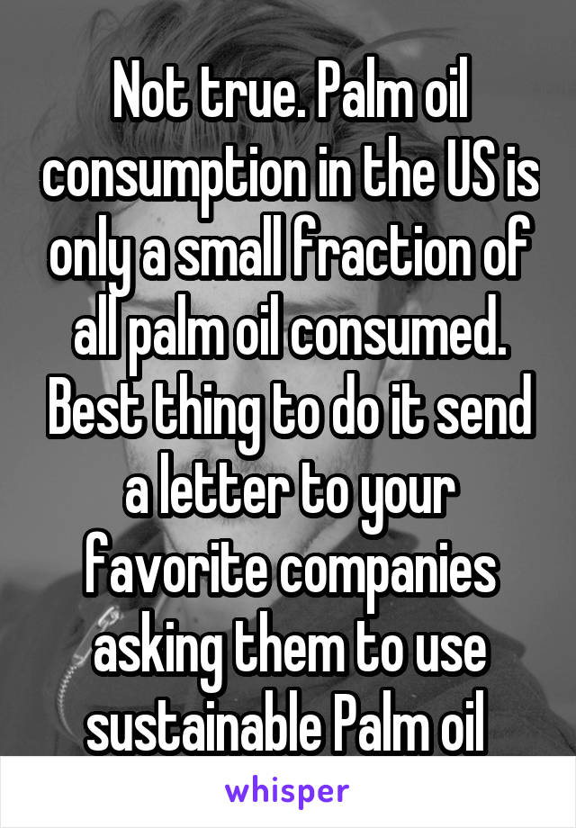 Not true. Palm oil consumption in the US is only a small fraction of all palm oil consumed. Best thing to do it send a letter to your favorite companies asking them to use sustainable Palm oil 