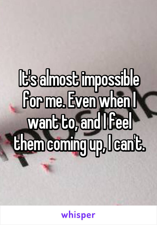 It's almost impossible for me. Even when I want to, and I feel them coming up, I can't.