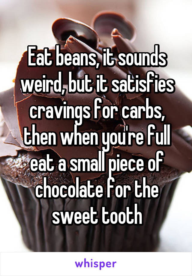 Eat beans, it sounds weird, but it satisfies cravings for carbs, then when you're full eat a small piece of chocolate for the sweet tooth