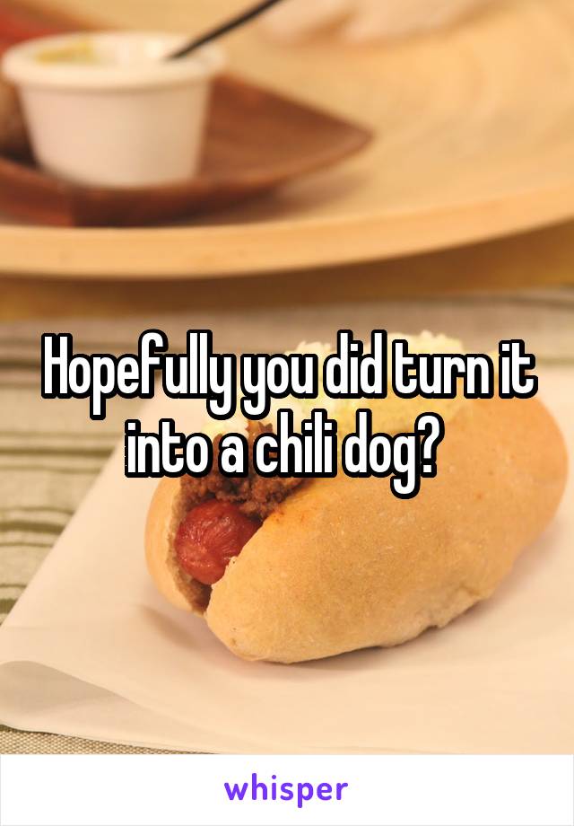 Hopefully you did turn it into a chili dog? 