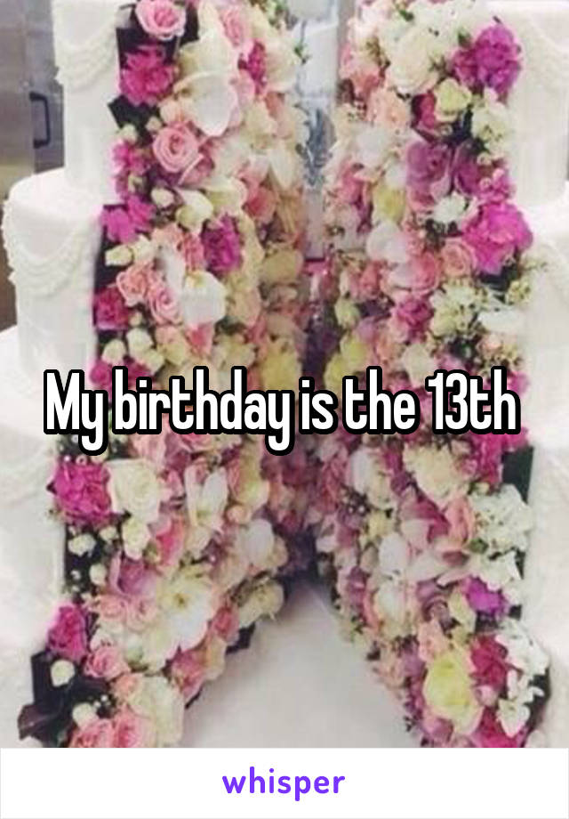 My birthday is the 13th 