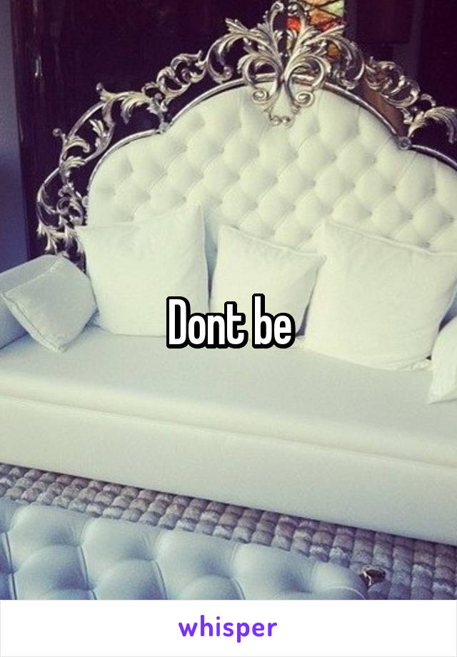 Dont be
