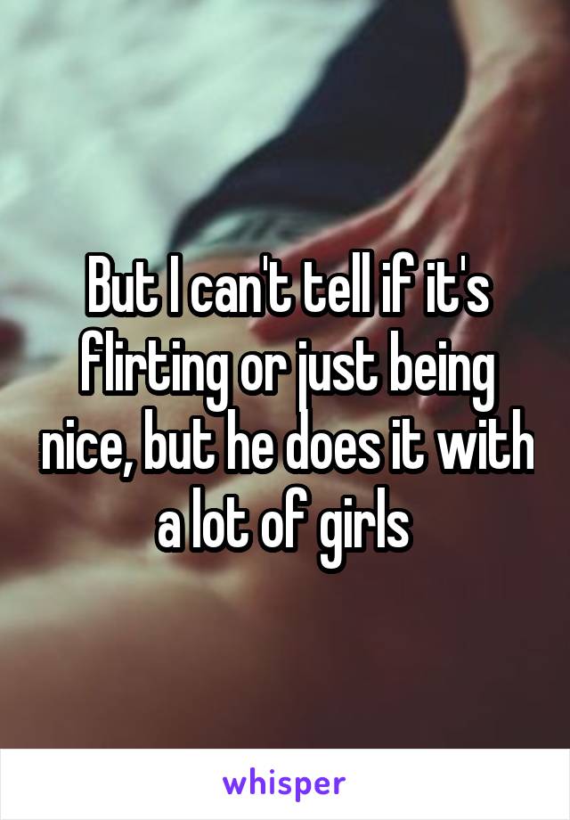 But I can't tell if it's flirting or just being nice, but he does it with a lot of girls 